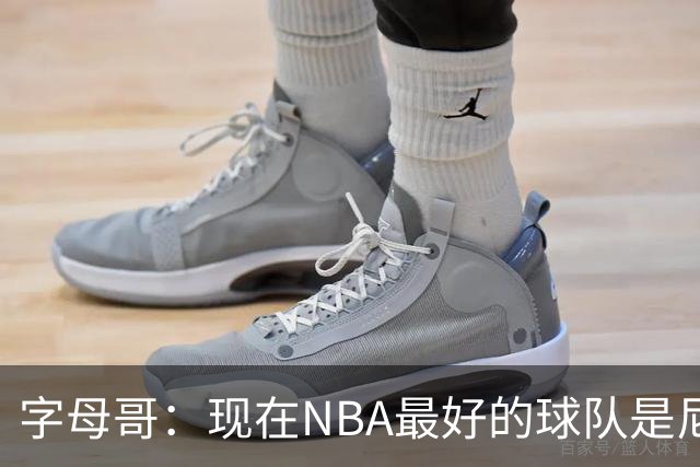 字母哥：现在NBA最好的球队是尼克斯，布伦森是最好的球员之一
