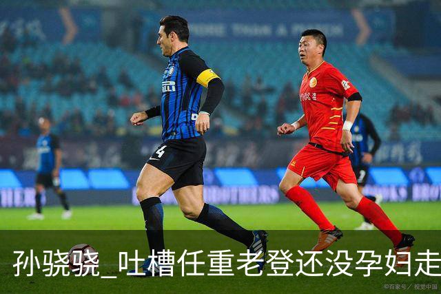 孙骁骁 吐槽任重老登还没孕妇走的快……