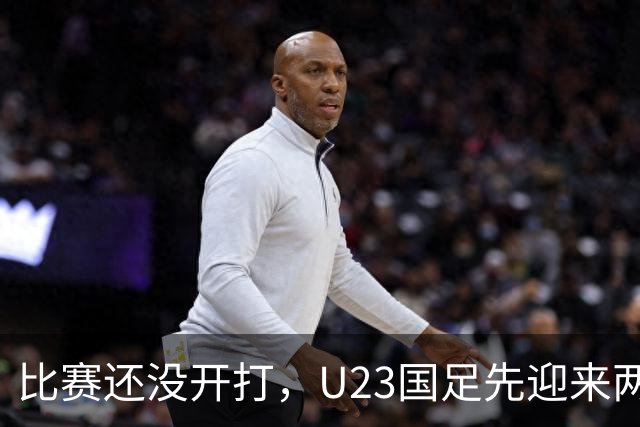 比赛还没开打，U23国足先迎来两个坏消息，取胜阿联酋队有点悬